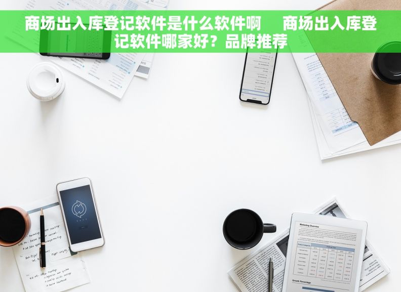 商场出入库登记软件是什么软件啊     商场出入库登记软件哪家好？品牌推荐