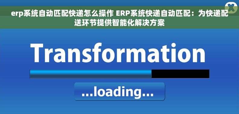 erp系统自动匹配快递怎么操作 ERP系统快递自动匹配：为快递配送环节提供智能化解决方案