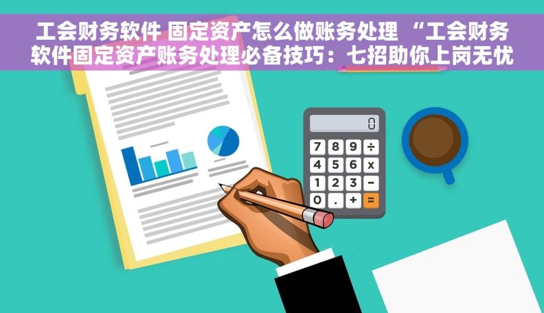工会财务软件 固定资产怎么做账务处理 “工会财务软件固定资产账务处理必备技巧：七招助你上岗无忧！”