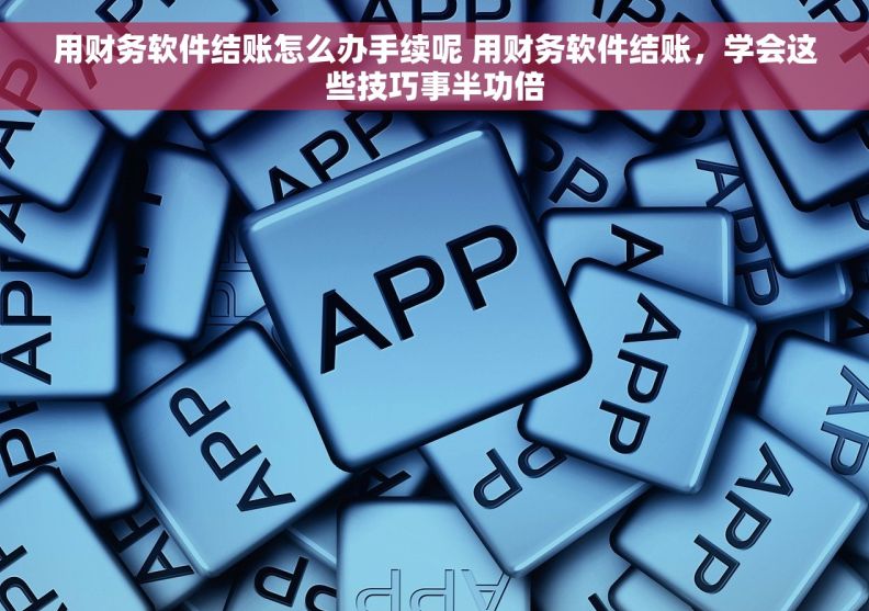 用财务软件结账怎么办手续呢 用财务软件结账，学会这些技巧事半功倍