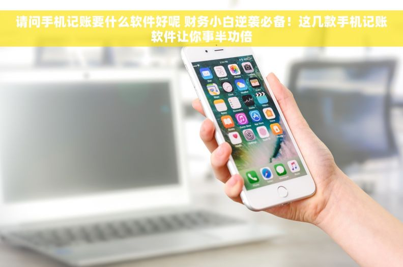 请问手机记账要什么软件好呢 财务小白逆袭必备！这几款手机记账软件让你事半功倍