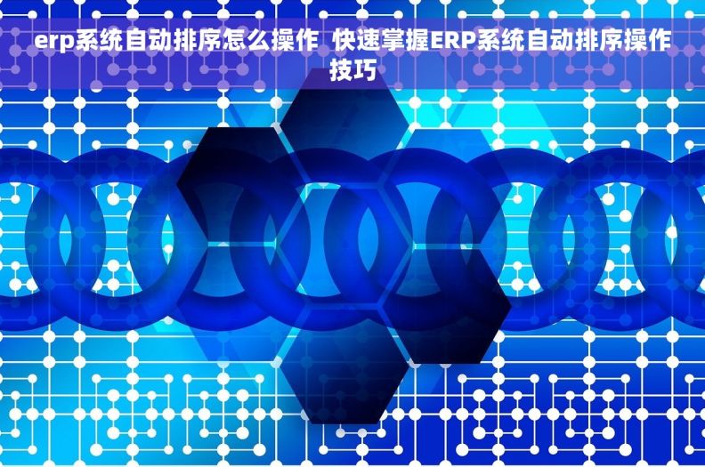 erp系统自动排序怎么操作  快速掌握ERP系统自动排序操作技巧