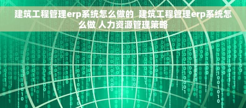 建筑工程管理erp系统怎么做的  建筑工程管理erp系统怎么做 人力资源管理策略