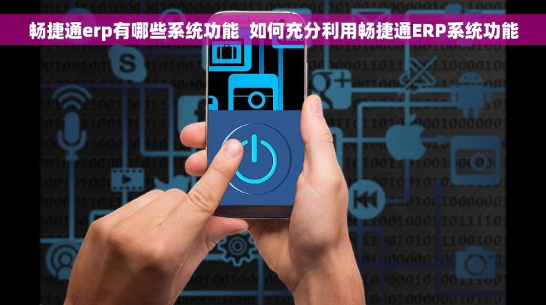 畅捷通erp有哪些系统功能  如何充分利用畅捷通ERP系统功能