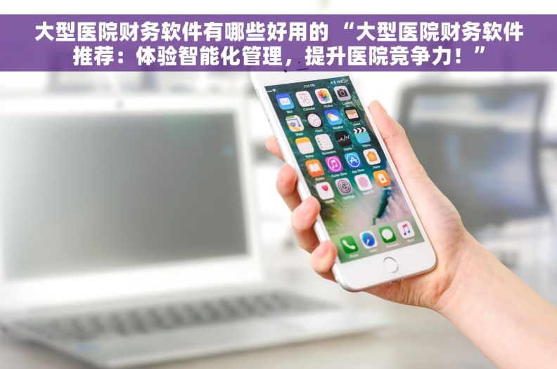 大型医院财务软件有哪些好用的 “大型医院财务软件推荐：体验智能化管理，提升医院竞争力！”