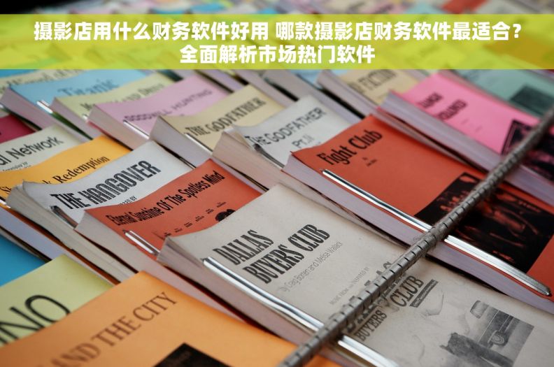 摄影店用什么财务软件好用 哪款摄影店财务软件最适合？全面解析市场热门软件