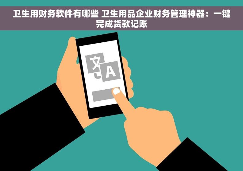 卫生用财务软件有哪些 卫生用品企业财务管理神器：一键完成货款记账