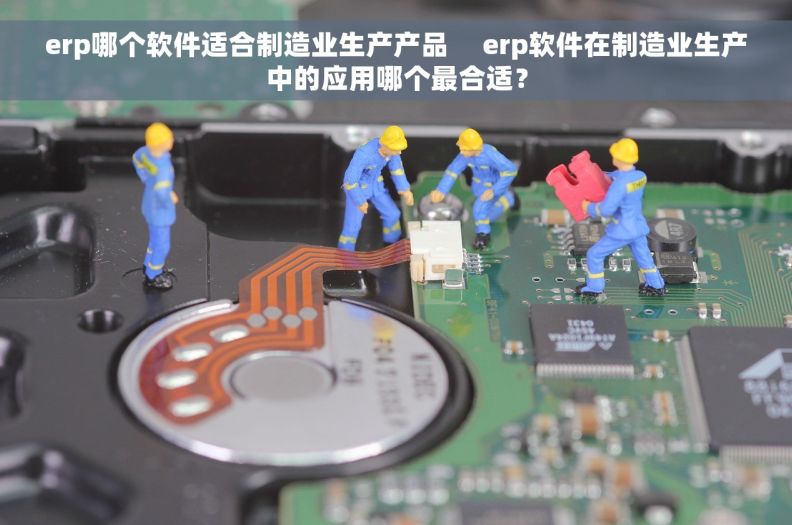 erp哪个软件适合制造业生产产品     erp软件在制造业生产中的应用哪个最合适？