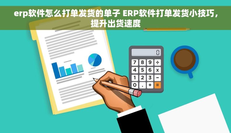 erp软件怎么打单发货的单子 ERP软件打单发货小技巧，提升出货速度