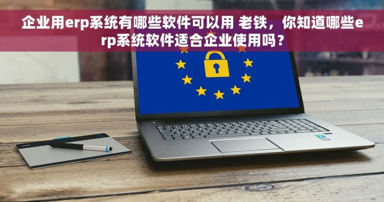 企业用erp系统有哪些软件可以用 老铁，你知道哪些erp系统软件适合企业使用吗？