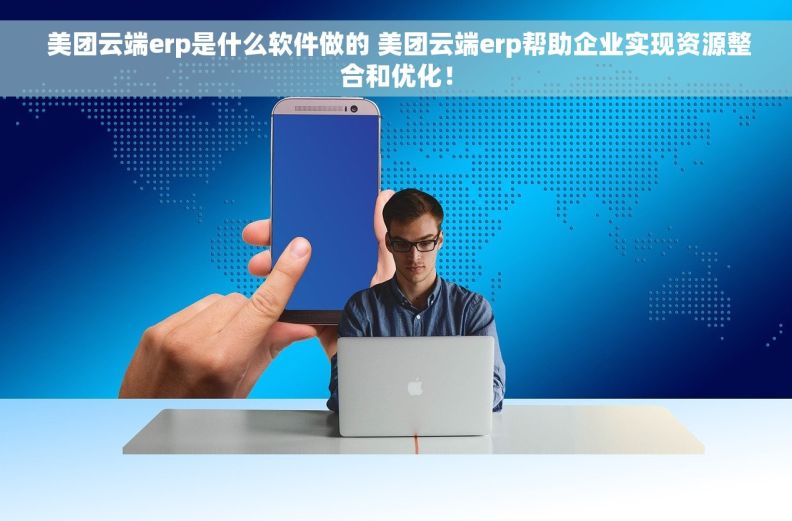  美团云端erp是什么软件做的 美团云端erp帮助企业实现资源整合和优化！