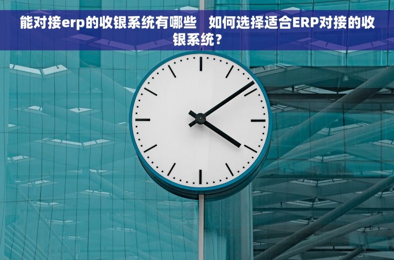 能对接erp的收银系统有哪些   如何选择适合ERP对接的收银系统？