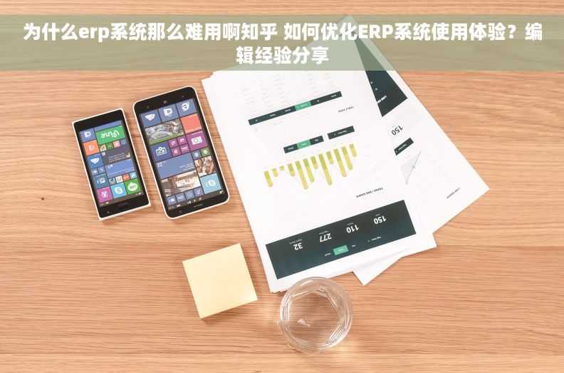 为什么erp系统那么难用啊知乎 如何优化ERP系统使用体验？编辑经验分享