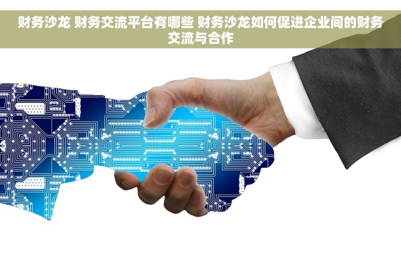 财务沙龙 财务交流平台有哪些 财务沙龙如何促进企业间的财务交流与合作