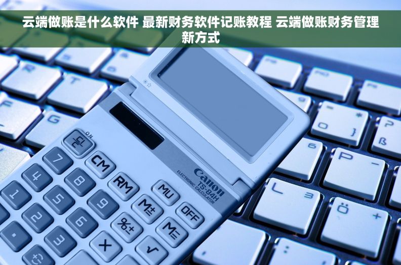 云端做账是什么软件 最新财务软件记账教程 云端做账财务管理新方式