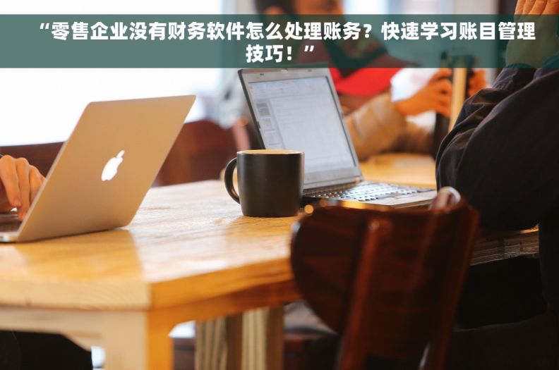“零售企业没有财务软件怎么处理账务？快速学习账目管理技巧！”