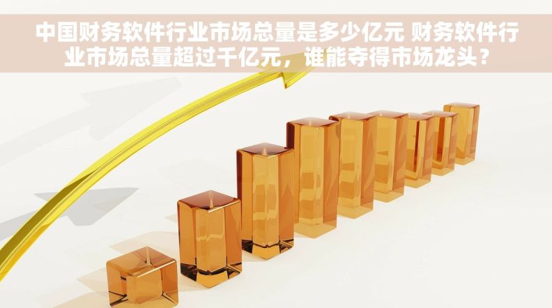 中国财务软件行业市场总量是多少亿元 财务软件行业市场总量超过千亿元，谁能夺得市场龙头？