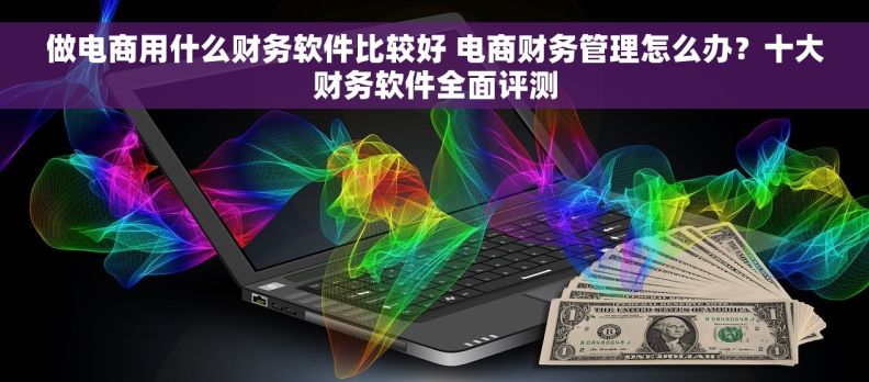 做电商用什么财务软件比较好 电商财务管理怎么办？十大财务软件全面评测
