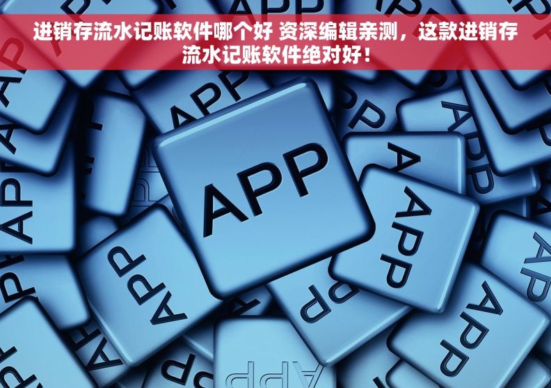 进销存流水记账软件哪个好 资深编辑亲测，这款进销存流水记账软件绝对好！
