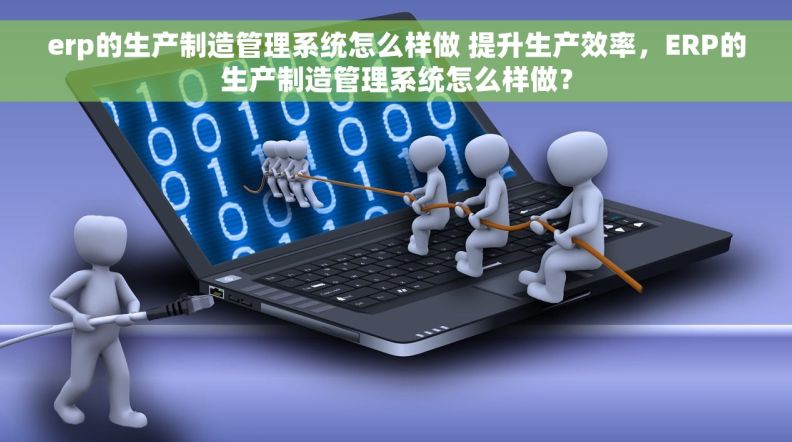 erp的生产制造管理系统怎么样做 提升生产效率，ERP的生产制造管理系统怎么样做？