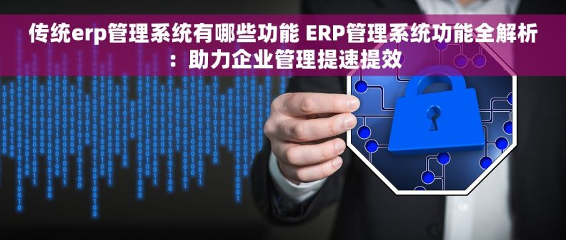 传统erp管理系统有哪些功能 ERP管理系统功能全解析：助力企业管理提速提效
