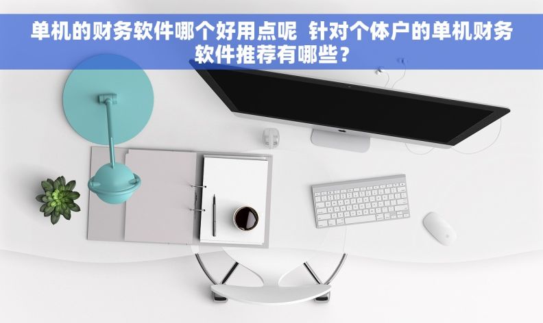 单机的财务软件哪个好用点呢  针对个体户的单机财务软件推荐有哪些？