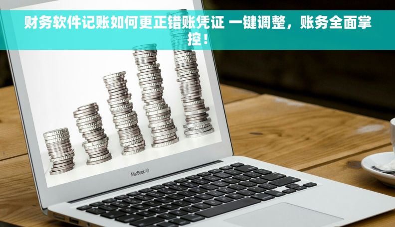 财务软件记账如何更正错账凭证 一键调整，账务全面掌控！
