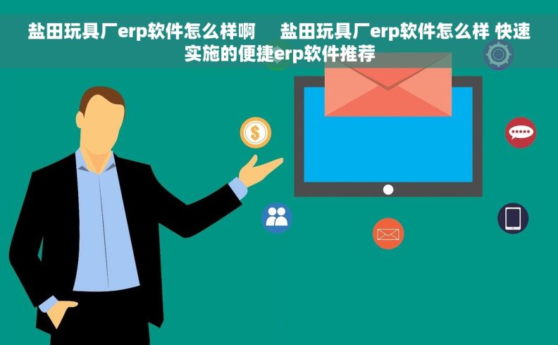 盐田玩具厂erp软件怎么样啊     盐田玩具厂erp软件怎么样 快速实施的便捷erp软件推荐
