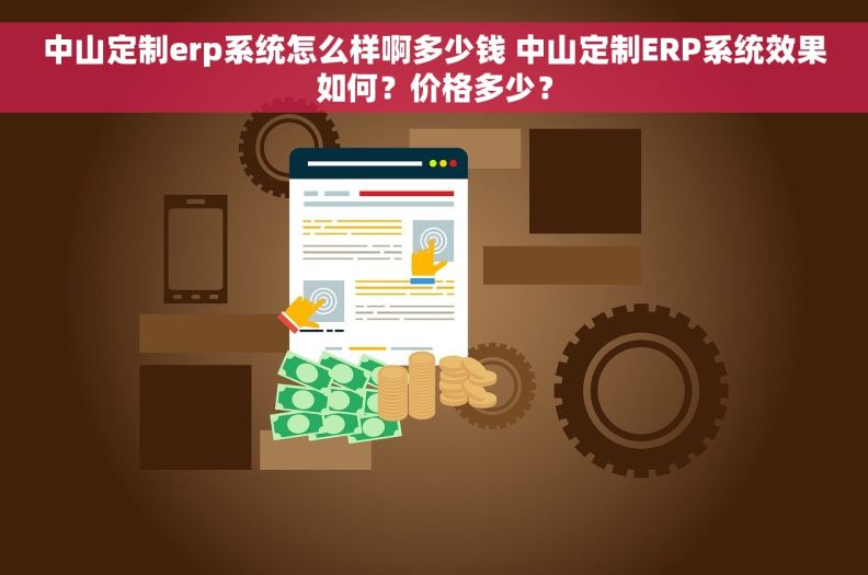 中山定制erp系统怎么样啊多少钱 中山定制ERP系统效果如何？价格多少？