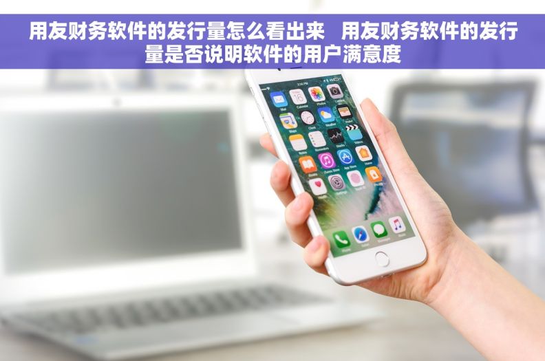 用友财务软件的发行量怎么看出来   用友财务软件的发行量是否说明软件的用户满意度