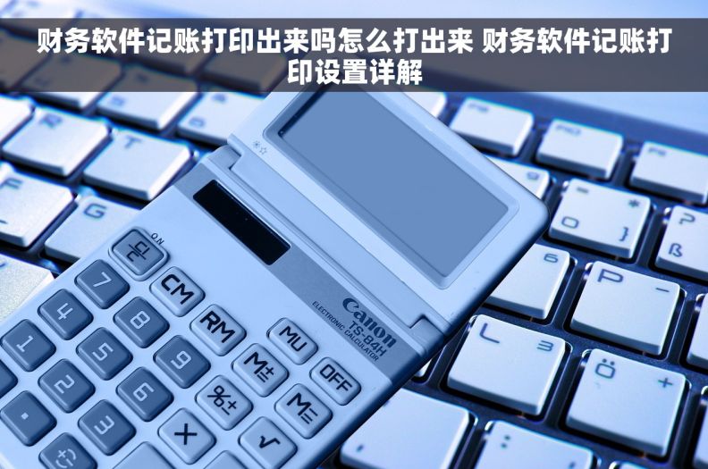 财务软件记账打印出来吗怎么打出来 财务软件记账打印设置详解