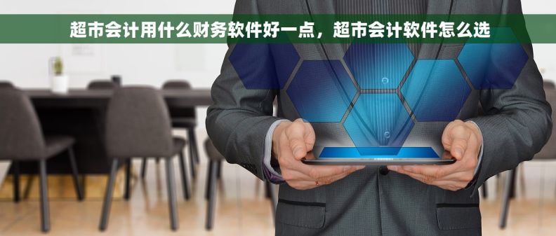  超市会计用什么财务软件好一点，超市会计软件怎么选