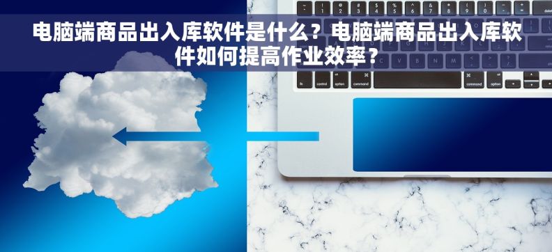 电脑端商品出入库软件是什么？电脑端商品出入库软件如何提高作业效率？