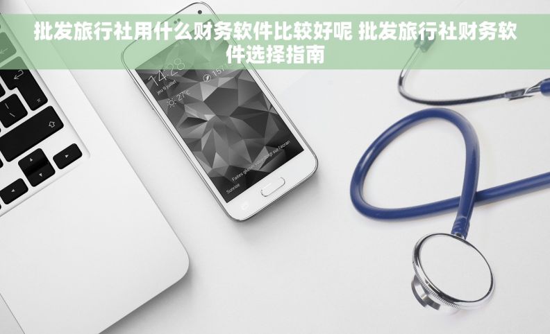 批发旅行社用什么财务软件比较好呢 批发旅行社财务软件选择指南