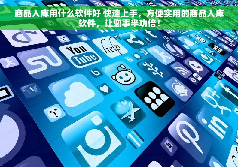 商品入库用什么软件好 快速上手，方便实用的商品入库软件，让您事半功倍！