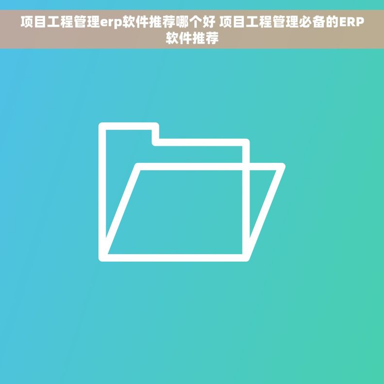 项目工程管理erp软件推荐哪个好 项目工程管理必备的ERP软件推荐