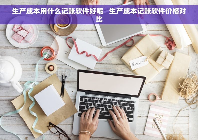 生产成本用什么记账软件好呢   生产成本记账软件价格对比