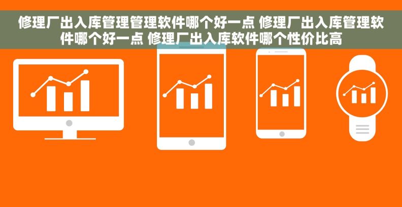修理厂出入库管理管理软件哪个好一点 修理厂出入库管理软件哪个好一点 修理厂出入库软件哪个性价比高
