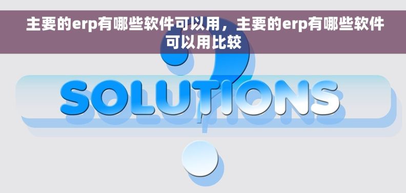  主要的erp有哪些软件可以用，主要的erp有哪些软件可以用比较