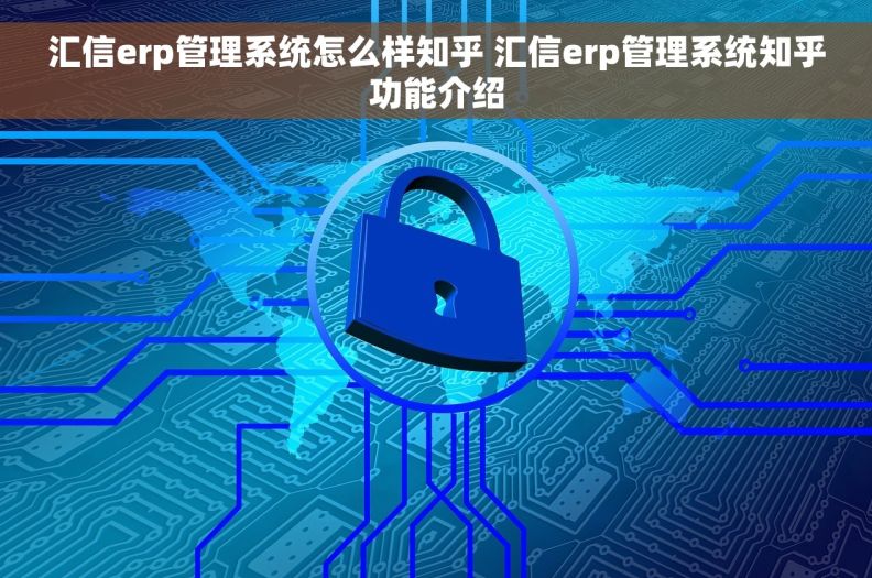 汇信erp管理系统怎么样知乎 汇信erp管理系统知乎功能介绍