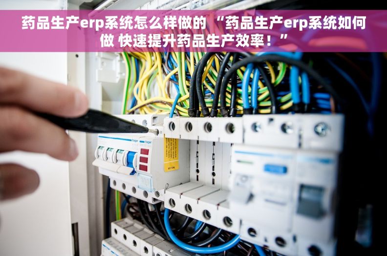 药品生产erp系统怎么样做的 “药品生产erp系统如何做 快速提升药品生产效率！”