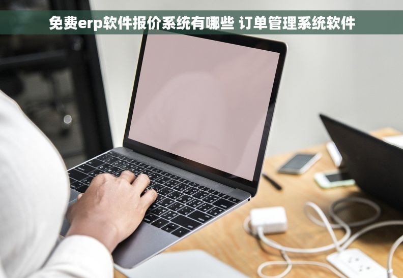 免费erp软件报价系统有哪些 订单管理系统软件