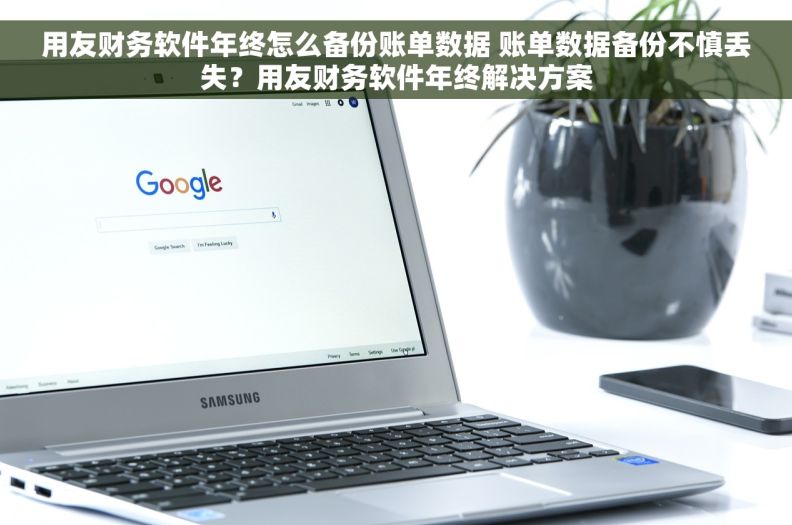 用友财务软件年终怎么备份账单数据 账单数据备份不慎丢失？用友财务软件年终解决方案