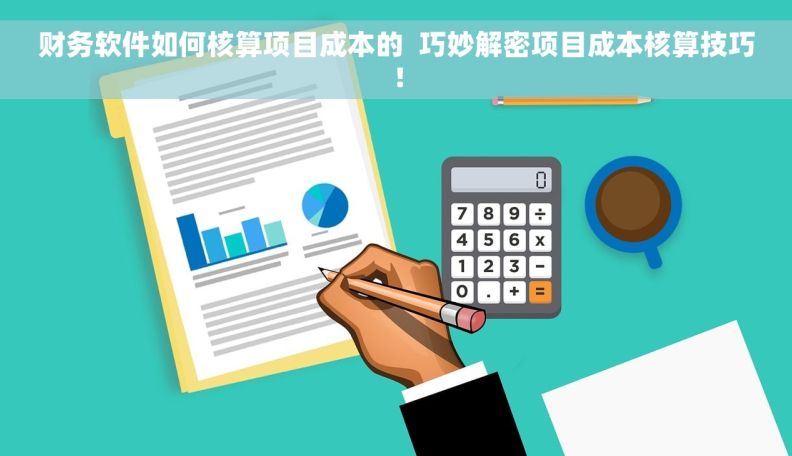 财务软件如何核算项目成本的  巧妙解密项目成本核算技巧！