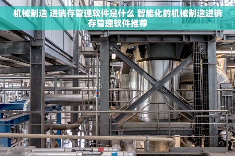 机械制造 进销存管理软件是什么 智能化的机械制造进销存管理软件推荐