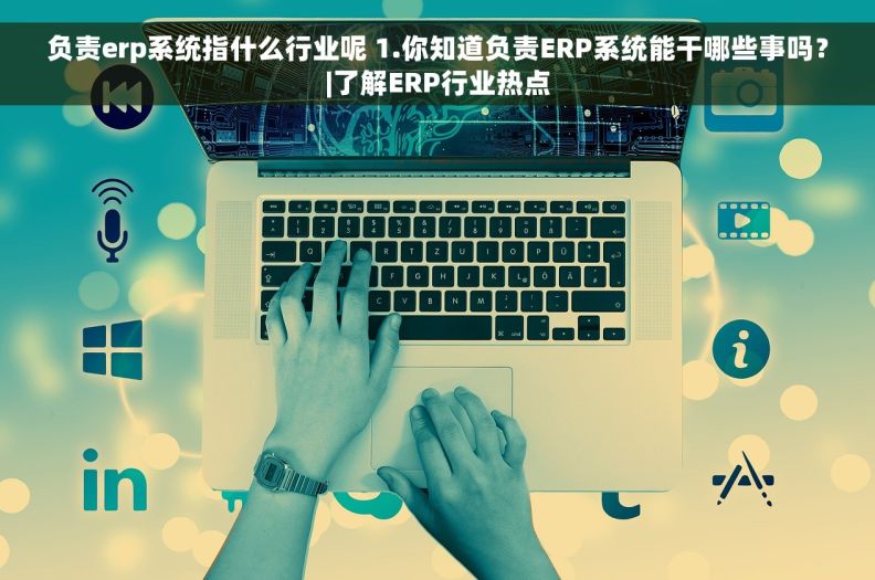 负责erp系统指什么行业呢 1.你知道负责ERP系统能干哪些事吗？|了解ERP行业热点