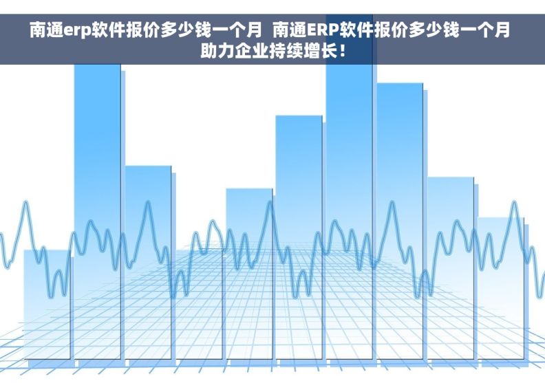 南通erp软件报价多少钱一个月  南通ERP软件报价多少钱一个月 助力企业持续增长！
