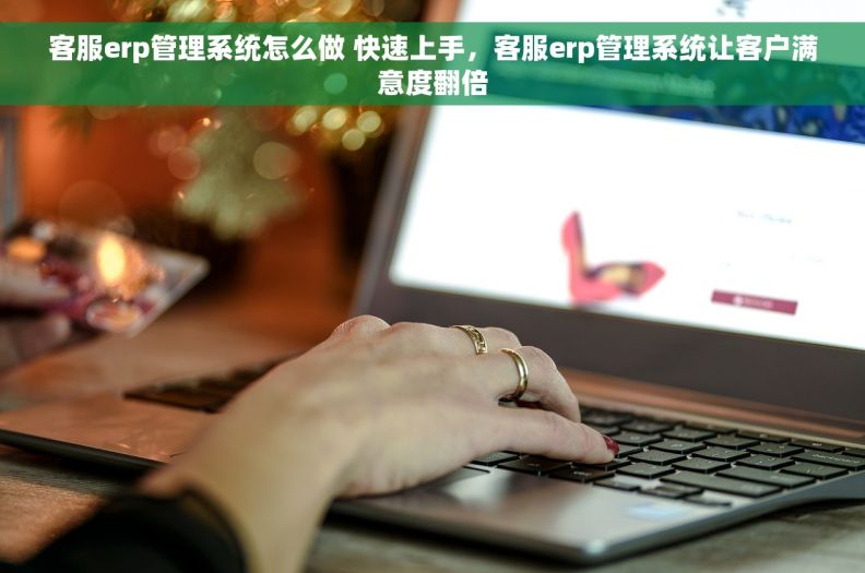 客服erp管理系统怎么做 快速上手，客服erp管理系统让客户满意度翻倍