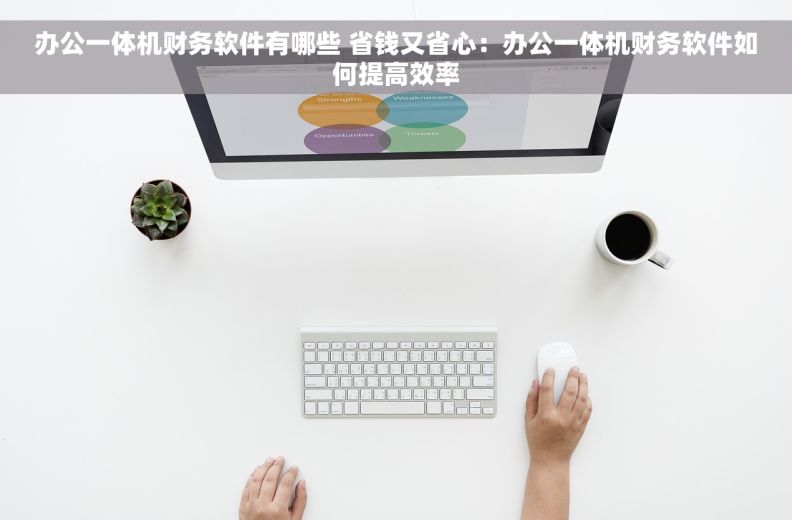办公一体机财务软件有哪些 省钱又省心：办公一体机财务软件如何提高效率