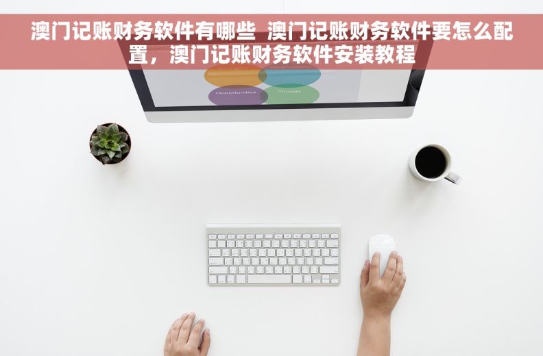 澳门记账财务软件有哪些  澳门记账财务软件要怎么配置，澳门记账财务软件安装教程